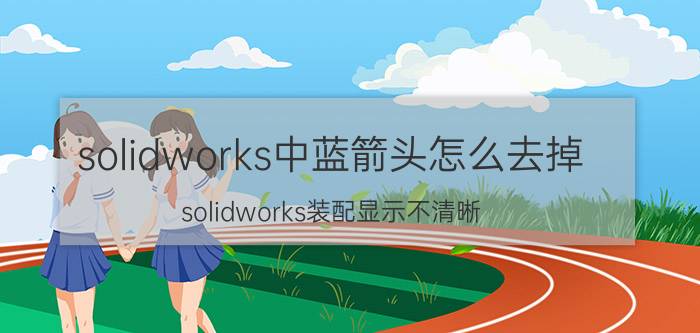 solidworks中蓝箭头怎么去掉 solidworks装配显示不清晰？